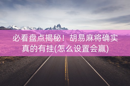 必看盘点揭秘！胡易麻将确实真的有挂(怎么设置会赢)