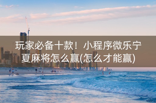 玩家必备十款！小程序微乐宁夏麻将怎么赢(怎么才能赢)