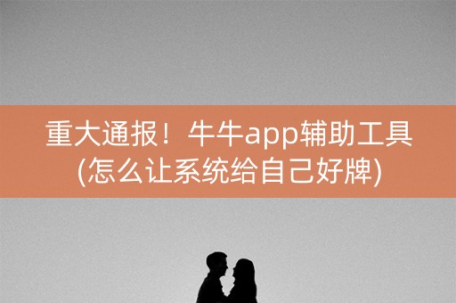重大通报！牛牛app辅助工具(怎么让系统给自己好牌)