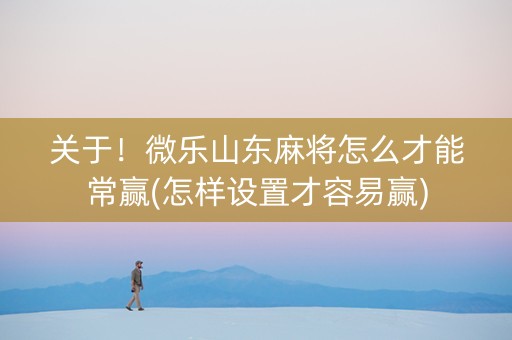 关于！微乐山东麻将怎么才能常赢(怎样设置才容易赢)