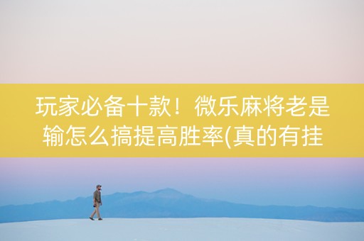 玩家必备十款！微乐麻将老是输怎么搞提高胜率(真的有挂确实有挂)
