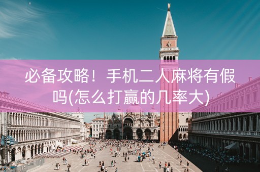 必备攻略！手机二人麻将有假吗(怎么打赢的几率大)