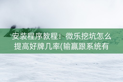 安装程序教程！微乐挖坑怎么提高好牌几率(输赢跟系统有关系吗)
