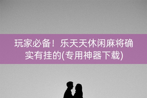 玩家必备！乐天天休闲麻将确实有挂的(专用神器下载)