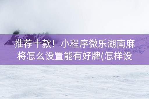推荐十款！小程序微乐湖南麻将怎么设置能有好牌(怎样设置拿好牌)