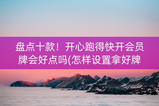 盘点十款！开心跑得快开会员牌会好点吗(怎样设置拿好牌)