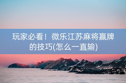 玩家必看！微乐江苏麻将赢牌的技巧(怎么一直输)