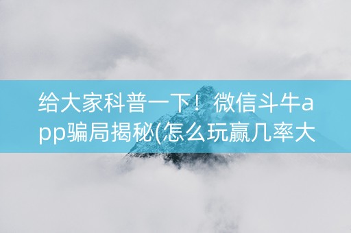 给大家科普一下！微信斗牛app骗局揭秘(怎么玩赢几率大)