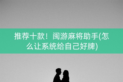 推荐十款！闽游麻将助手(怎么让系统给自己好牌)