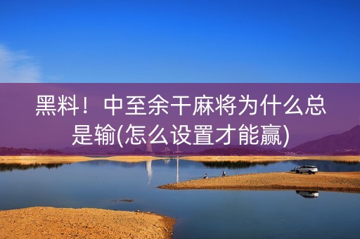 黑料！中至余干麻将为什么总是输(怎么设置才能赢)