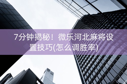 7分钟揭秘！微乐河北麻将设置技巧(怎么调胜率)