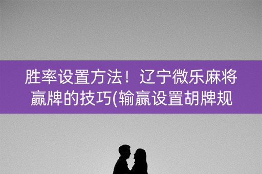 胜率设置方法！辽宁微乐麻将赢牌的技巧(输赢设置胡牌规律)