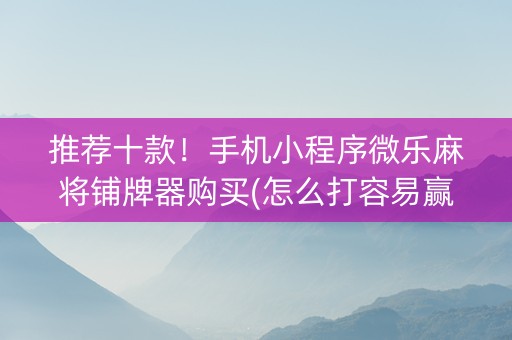 推荐十款！手机小程序微乐麻将铺牌器购买(怎么打容易赢)