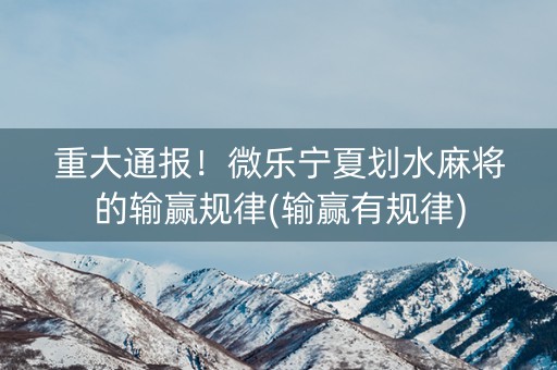 重大通报！微乐宁夏划水麻将的输赢规律(输赢有规律)