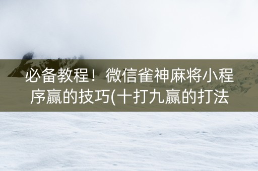 必备教程！微信雀神麻将小程序赢的技巧(十打九赢的打法)