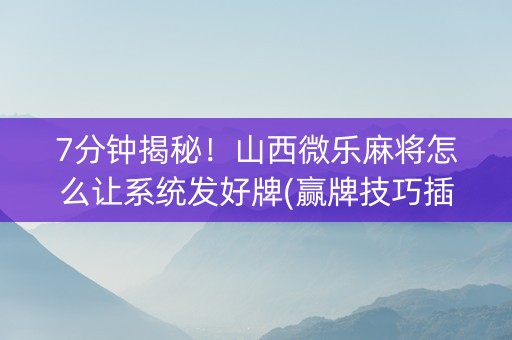 7分钟揭秘！山西微乐麻将怎么让系统发好牌(赢牌技巧插件安装)