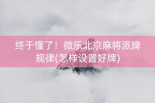 终于懂了！微乐北京麻将派牌规律(怎样设置好牌)