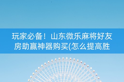 玩家必备！山东微乐麻将好友房助赢神器购买(怎么提高胜率)