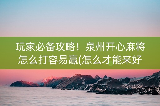 玩家必备攻略！泉州开心麻将怎么打容易赢(怎么才能来好牌)