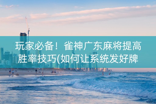 玩家必备！雀神广东麻将提高胜率技巧(如何让系统发好牌)