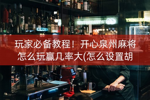 玩家必备教程！开心泉州麻将怎么玩赢几率大(怎么设置胡牌)
