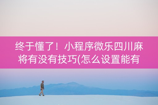终于懂了！小程序微乐四川麻将有没有技巧(怎么设置能有好牌)