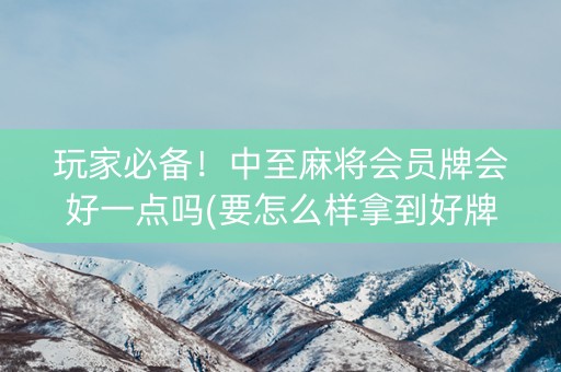 玩家必备！中至麻将会员牌会好一点吗(要怎么样拿到好牌)