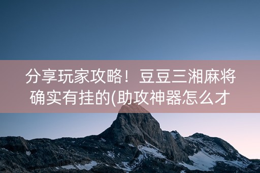 分享玩家攻略！豆豆三湘麻将确实有挂的(助攻神器怎么才会赢)