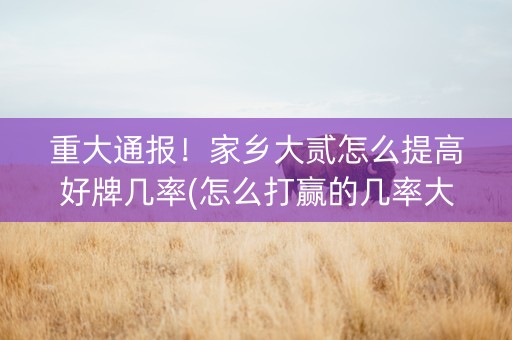 重大通报！家乡大贰怎么提高好牌几率(怎么打赢的几率大)