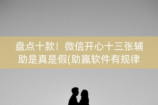 盘点十款！微信开心十三张辅助是真是假(助赢软件有规律吗)