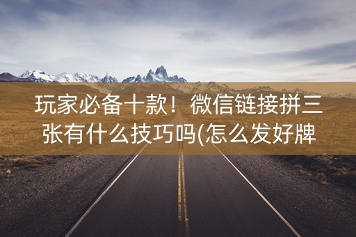 玩家必备十款！微信链接拼三张有什么技巧吗(怎么发好牌)