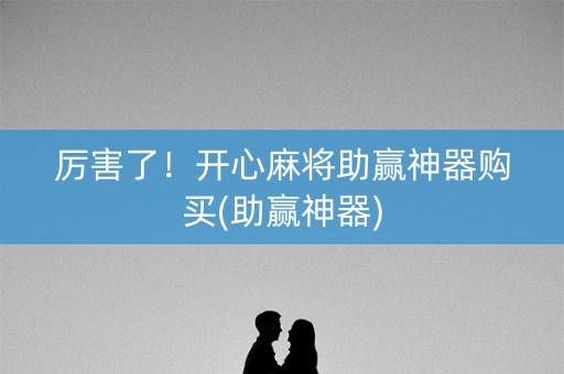厉害了！开心麻将助赢神器购买(助赢神器)