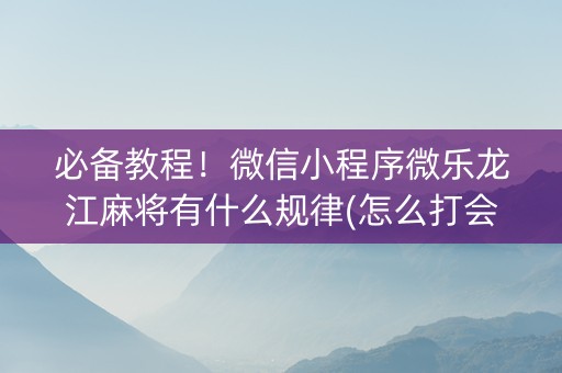 必备教程！微信小程序微乐龙江麻将有什么规律(怎么打会赢)