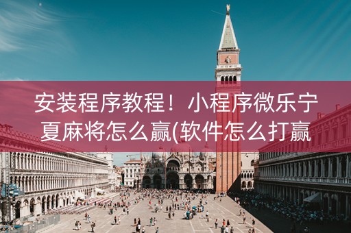 安装程序教程！小程序微乐宁夏麻将怎么赢(软件怎么打赢)