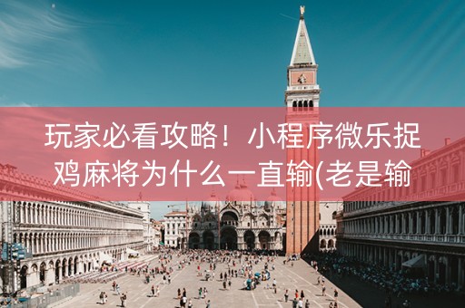 玩家必看攻略！小程序微乐捉鸡麻将为什么一直输(老是输怎么办)