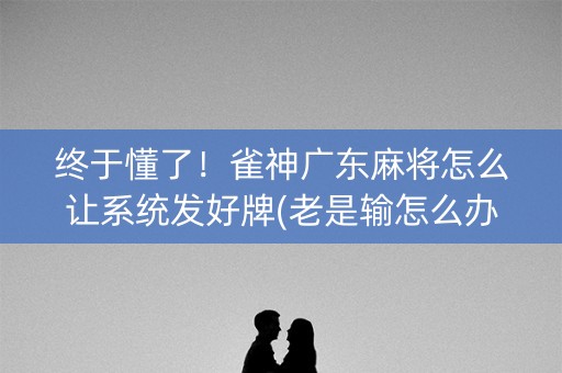 终于懂了！雀神广东麻将怎么让系统发好牌(老是输怎么办)