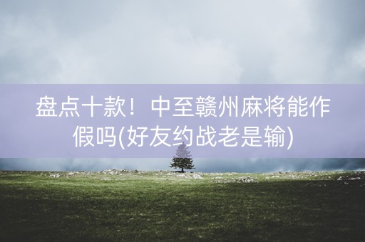 盘点十款！中至赣州麻将能作假吗(好友约战老是输)