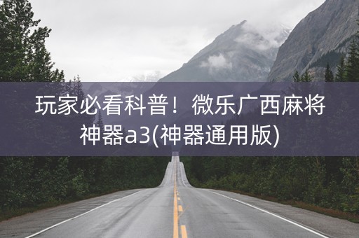 玩家必看科普！微乐广西麻将神器a3(神器通用版)