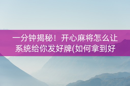 一分钟揭秘！开心麻将怎么让系统给你发好牌(如何拿到好牌)