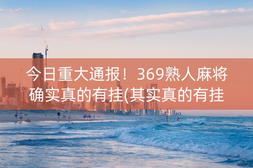 今日重大通报！369熟人麻将确实真的有挂(其实真的有挂)