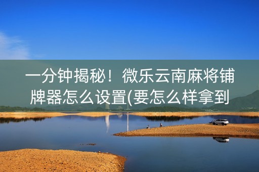 一分钟揭秘！微乐云南麻将铺牌器怎么设置(要怎么样拿到好牌)