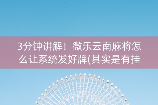 3分钟讲解！微乐云南麻将怎么让系统发好牌(其实是有挂确实有挂)