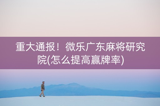 重大通报！微乐广东麻将研究院(怎么提高赢牌率)