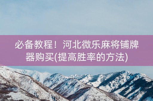 必备教程！河北微乐麻将铺牌器购买(提高胜率的方法)