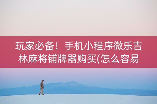 玩家必备！手机小程序微乐吉林麻将铺牌器购买(怎么容易赢)
