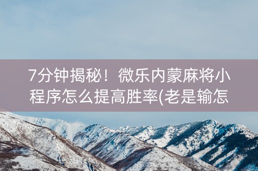 7分钟揭秘！微乐内蒙麻将小程序怎么提高胜率(老是输怎么回事)