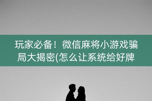 玩家必备！微信麻将小游戏骗局大揭密(怎么让系统给好牌)