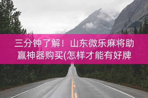 三分钟了解！山东微乐麻将助赢神器购买(怎样才能有好牌)