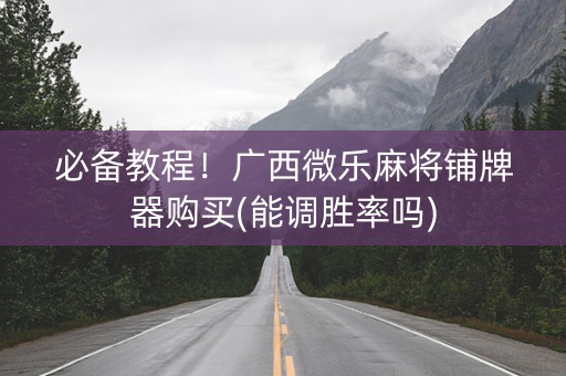 必备教程！广西微乐麻将铺牌器购买(能调胜率吗)