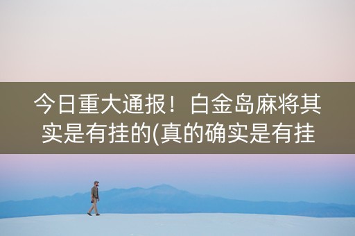 今日重大通报！白金岛麻将其实是有挂的(真的确实是有挂)